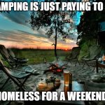 camping relax | CAMPING IS JUST PAYING TO BE; HOMELESS FOR A WEEKEND. | image tagged in camping relax,camping,camping meme | made w/ Imgflip meme maker