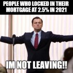 People who locked in their mortgage at 2.5% in 2021 - IM NOT LEAVING! | PEOPLE WHO LOCKED IN THEIR 
MORTGAGE AT 2.5% IN 2021; IM NOT LEAVING!! | image tagged in leonardo dicaprio wall of the wall street | made w/ Imgflip meme maker