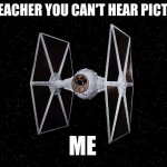 Tie Fighter In Space | THE TEACHER YOU CAN'T HEAR PICTURES; ME | image tagged in tie fighter in space | made w/ Imgflip meme maker