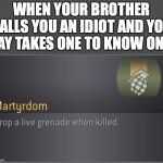lol happened to me recently | WHEN YOUR BROTHER CALLS YOU AN IDIOT AND YOU SAY TAKES ONE TO KNOW ONE. | image tagged in martyrdom | made w/ Imgflip meme maker