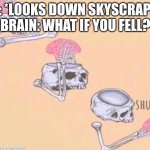 skeleton shut up meme | ME: *LOOKS DOWN SKYSCRAPER*
BRAIN: WHAT IF YOU FELL? | image tagged in skeleton shut up meme | made w/ Imgflip meme maker