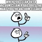 ... | WHEN YOU CLEAN OUT A VACUUM CLEANER BAG DOES THAT MAKE YOU THE VACUUM CLEANER | image tagged in speechless stickman | made w/ Imgflip meme maker