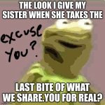My sister ate the food. | THE LOOK I GIVE MY SISTER WHEN SHE TAKES THE; LAST BITE OF WHAT WE SHARE.YOU FOR REAL? | image tagged in kirmit triggerd | made w/ Imgflip meme maker