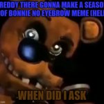 BONNIE EYEBROW MEME 5 DAYS LEFT | FREDDY THERE GONNA MAKE A SEASON 2 OF BONNIE NO EYEBROW MEME (HELP); WHEN DID I ASK | image tagged in freddy the rock | made w/ Imgflip meme maker