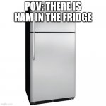 Fridge | POV: THERE IS HAM IN THE FRIDGE | image tagged in fridge | made w/ Imgflip meme maker