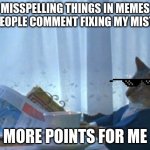 Stonks | MISSPELLING THINGS IN MEMES SO PEOPLE COMMENT FIXING MY MISTAKE; MORE POINTS FOR ME | image tagged in memes,i should buy a boat cat | made w/ Imgflip meme maker