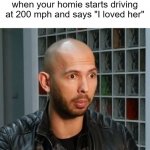 Andrew Tate wojack face | when your homie starts driving at 200 mph and says "I loved her" | image tagged in andrew tate wojack face | made w/ Imgflip meme maker