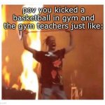 Travis Scott Concert  | pov you kicked a basketball in gym and the gym teachers just like: | image tagged in travis scott concert | made w/ Imgflip meme maker