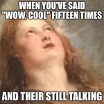 classic art eyeroll | WHEN YOU'VE SAID "WOW, COOL" FIFTEEN TIMES; AND THEIR STILL TALKING | image tagged in classic art eyeroll | made w/ Imgflip meme maker