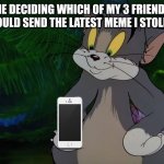 I need more friends | ME DECIDING WHICH OF MY 3 FRIENDS I SHOULD SEND THE LATEST MEME I STOLE TO: | image tagged in tom | made w/ Imgflip meme maker