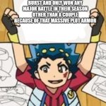 I can't be convinced otherwise | HYUGA AND HIKARU HAVE THE MOST PLOT ARMOR IN BURST AND ONLY WON ANY MAJOR BATTLE IN THEIR SEASON OTHER THAN A COUPLE BECAUSE OF THAT MASSIVE PLOT ARMOR | image tagged in valt's drawings,beyblade | made w/ Imgflip meme maker