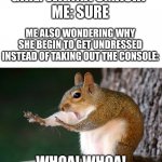 Smash! | GIRL: WANNA SMASH?
ME: SURE; ME ALSO WONDERING WHY SHE BEGIN TO GET UNDRESSED INSTEAD OF TAKING OUT THE CONSOLE:; WHOA! WHOA! | image tagged in whoa now squirrel,whoa,hol up,funny,memes,dankmemes | made w/ Imgflip meme maker