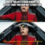 Eggman: "I was not expecting that" | WHEN YOU GET A HIGH GRADE ON A TEST THAT YOU DID NOT STUDY FOR | image tagged in eggman i was not expecting that,school,test | made w/ Imgflip meme maker