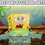 :( | FIRST DAY OF SCHOOL OUTFIT | image tagged in i made it with my tears | made w/ Imgflip meme maker