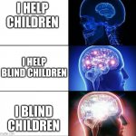idea from masteroogway from yt | I HELP CHILDREN; I HELP BLIND CHILDREN; I BLIND CHILDREN | image tagged in 1000 iq | made w/ Imgflip meme maker