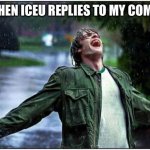 Extreme Rain Happiness | ME WHEN ICEU REPLIES TO MY COMMENT | image tagged in extreme rain happiness | made w/ Imgflip meme maker