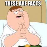 These are facts | THESE ARE FACTS | image tagged in peter griffin go on | made w/ Imgflip meme maker
