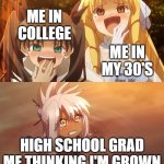 Fate/Kaleid 2wei meme | ME IN COLLEGE; ME IN MY 30'S; HIGH SCHOOL GRAD ME THINKING I'M GROWN | image tagged in fate/kaleid 2wei meme | made w/ Imgflip meme maker