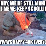 [INSERT NAME HERE] | SORRY, WE'RE STILL MAKING THE MEME, KEEP SCROLLING; ANYWAYS HAPPY 40K EVERYONE | image tagged in construction dog,memes,happy | made w/ Imgflip meme maker