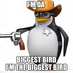 Bro all 7 year olds at school | I’M DA; BIGGEST BIRD I’M THE BIGGEST BIRD | image tagged in delet this penguin | made w/ Imgflip meme maker