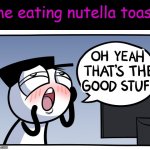 IT TASTES SO GOOD | me eating nutella toast | image tagged in loading artist,nutella,oh yeah,toast,funy,mems | made w/ Imgflip meme maker