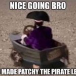 Nice going bro You made patchy the pirate leave