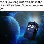 i thought william was a funny name | Teacher: "How long was William in the bathroom, it has been 30 minutes already!"; William: | image tagged in tardis,school,that one kid,relatable,we did it we time traveled | made w/ Imgflip meme maker