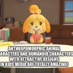 Isabelle Animal Crossing Announcement | ANTHROPOMORPHIC ANIMAL CHARACTERS AND HUMANOID CHARACTERS WITH ATTRACTIVE DESIGNS IN KIDS MEDIA ARE TOTALLY AMAZING! | image tagged in isabelle animal crossing announcement | made w/ Imgflip meme maker