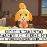 Isabelle Animal Crossing Announcement | HUMANOID MONSTERS WITH ATTRACTIVE DESIGNS IN KIDS MEDIA IS THE BEST THING SINCE SLICED BREAD! | image tagged in isabelle animal crossing announcement | made w/ Imgflip meme maker