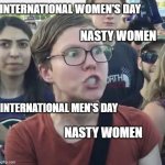 feminist bigots | INTERNATIONAL WOMEN'S DAY; NASTY WOMEN; INTERNATIONAL MEN'S DAY; NASTY WOMEN | image tagged in triggered feminist | made w/ Imgflip meme maker