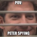 e | POV:; PETER SPYING | image tagged in jim smiles trough windows | made w/ Imgflip meme maker