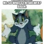 IDK Tom Template | ME: WE LEARNED THIS RIGHT?
BRAIN: TOTALLY!
 ME: SO WHAT’S THE ANSWER?
BRAIN: | image tagged in idk tom template | made w/ Imgflip meme maker