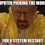 Water carefully picking | MY COMPUTER PICKING THE WORST TIME; FOR A SYSTEM RESTART | image tagged in water carefully picking | made w/ Imgflip meme maker