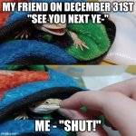Hawthorn's mouth being shut | MY FRIEND ON DECEMBER 31ST



"SEE YOU NEXT YE-"; ME - "SHUT!" | image tagged in hawthorn's mouth being shut | made w/ Imgflip meme maker