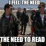 Top gun  | I FEEL  THE NEED; THE NEED TO READ | image tagged in top gun | made w/ Imgflip meme maker