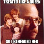 Vengeance Dad | SHE WANTED TO BE TREATED LIKE A QUEEN; SO I BEHEADED HER LIKE MARIE ANTOINETTE | image tagged in memes,vengeance dad | made w/ Imgflip meme maker