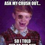 Beat-up Bad Luck Brian | THEY TOLD ME TO ASK MY CRUSH OUT... SO I TOLD HER TO GET OUT. | image tagged in beat-up bad luck brian | made w/ Imgflip meme maker