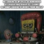depressed spongebob | ME LOOKING AT MY PILES OF HOMEWORK GET BIGGER AND BIGGER AS I SLOWLY ROT AWAY LOOKING AT MEMES FROM IMGFLIP | image tagged in depressed spongebob | made w/ Imgflip meme maker