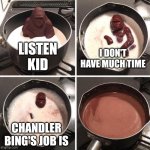 Milk ape - Chandler's job | I DON'T HAVE MUCH TIME; LISTEN KID; CHANDLER BING'S JOB IS | image tagged in milk ape | made w/ Imgflip meme maker