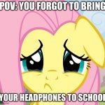 I am always mad when this happens | POV: YOU FORGOT TO BRING; YOUR HEADPHONES TO SCHOOL | image tagged in sad fluttershy | made w/ Imgflip meme maker