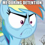 I got detention once for hitting someone | ME DURING DETENTION: | image tagged in triggered rainbow dash | made w/ Imgflip meme maker