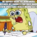 [insert clever title here] | ME RAPIDLY DOING MY HOMEWORK BECAUSE MY FAVORITE YOUTUBER MADE A NEW VIDEO AND I REALLY WANNA SEE IT | image tagged in spongebob writing | made w/ Imgflip meme maker