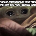 Baby yoda crying is so cute!! | WHEN YOU ARE WATCHING YOU YOUR FAVORITE TV SHOW'S NEW SERIES AND YOUR FAVORITE CHARACTER DIES | image tagged in crying baby yoda,funny,memes,funny memes,hilarious,star wars | made w/ Imgflip meme maker