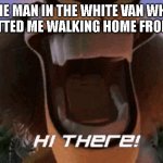 The man in the van | THE MAN IN THE WHITE VAN WHO JUST SPOTTED ME WALKING HOME FROM SCHOOL | image tagged in hi there alex | made w/ Imgflip meme maker