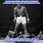 Muhammed Ali | NO MATTER HOW DIFFICULT YOUR CURRENT SITUATION MAY BE, HOW MANY TEARS YOU'VE SHED, HOW OVERWHELMED YOU FEEL, OR HOW MUCH YOU WANT THINGS TO CHANGE, DON'T GIVE UP. THINGS WONT STAY THIS WAY FOREVER. KEEP FIGHTING AND PUSHING THROUGH. | image tagged in muhammed ali | made w/ Imgflip meme maker