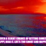 Ocean Sunset | IF THERE'S EVEN A SLIGHT CHANCE OF GETTING SOMETHING THAT WILL MAKE YOU HAPPY, RISK IT. LIFE'S TOO SHORT AND HAPPINESS IS TOO RARE. | image tagged in ocean sunset | made w/ Imgflip meme maker
