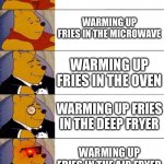 E | WARMING UP FRIES USING A 60 WATT LIGHTBULB; WARMING UP FRIES IN THE MICROWAVE; WARMING UP FRIES IN THE OVEN; WARMING UP FRIES IN THE DEEP FRYER; WARMING UP FRIES IN THE AIR FRYER | image tagged in winnie the pooh v 20 | made w/ Imgflip meme maker