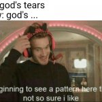 does anyone else realise this | rain: god's tears
snow: god's ... | image tagged in i'm beginning to see a pattern here that i'm not so sure i like,memes | made w/ Imgflip meme maker