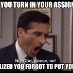 We all did this once | WHEN YOU TURN IN YOUR ASSIGNMENT; YOU REALIZED YOU FORGOT TO PUT YOUR NAME | image tagged in no god please no no no | made w/ Imgflip meme maker