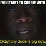 its big now | WHEN YOU START TO CUDDLE WITH UR GF | image tagged in tiny dude is big now,cuddling,girlfriend | made w/ Imgflip meme maker